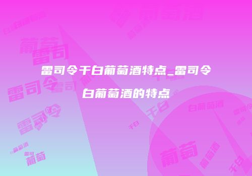 雷司令干白葡萄酒特点_雷司令白葡萄酒的特点