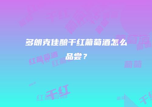 多朗克佳酿干红葡萄酒怎么品尝？