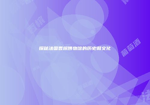 探秘法国香槟博物馆的历史和文化
