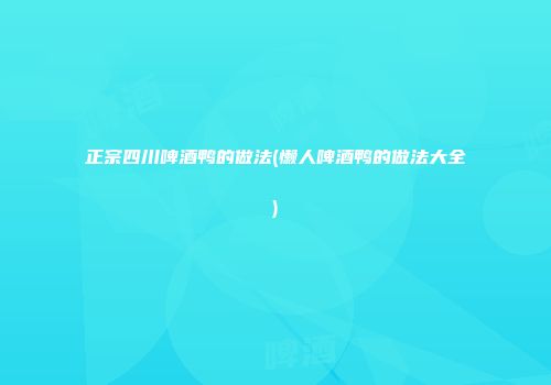 正宗四川啤酒鸭的做法(懒人啤酒鸭的做法大全)