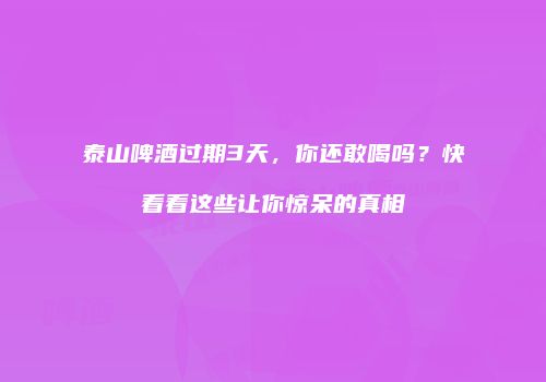 泰山啤酒过期3天，你还敢喝吗？快看看这些让你惊呆的真相
