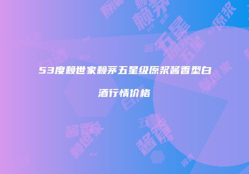 53度赖世家赖茅五星级原浆酱香型白酒行情价格