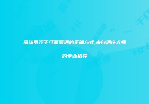 品味罗浮干红葡萄酒的正确方式,来自酒庄大师的专业指导