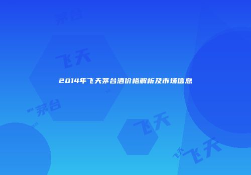 2014年飞天茅台酒价格解析及市场信息