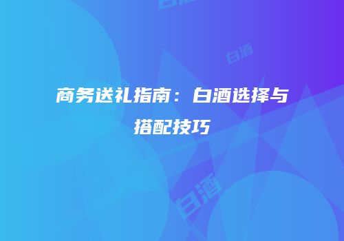 商务送礼指南：白酒选择与搭配技巧