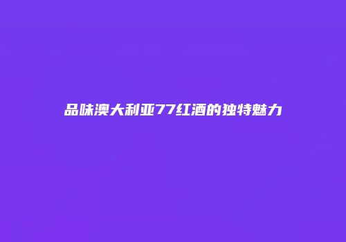 品味澳大利亚77红酒的独特魅力