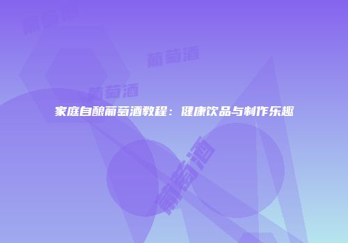 家庭自酿葡萄酒教程：健康饮品与制作乐趣