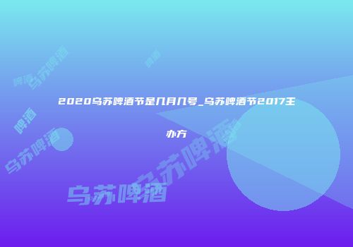 2020乌苏啤酒节是几月几号_乌苏啤酒节2017主办方
