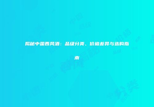 揭秘中国西风酒：品级分类、价格差异与选购指南