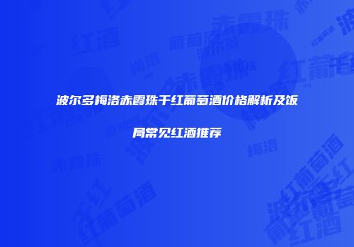 波尔多梅洛赤霞珠干红葡萄酒价格解析及饭局常见红酒推荐