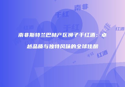 南非斯特兰巴赫产区狮子干红酒：卓越品质与独特风味的全球佳酿