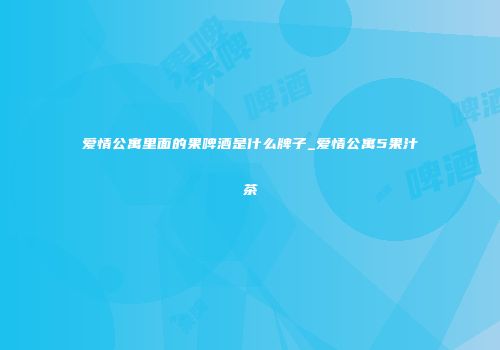 爱情公寓里面的果啤酒是什么牌子_爱情公寓5果汁茶