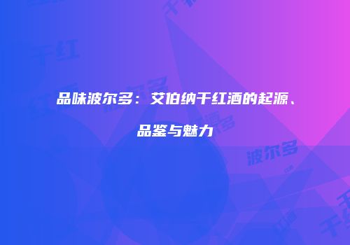 品味波尔多：艾伯纳干红酒的起源、品鉴与魅力