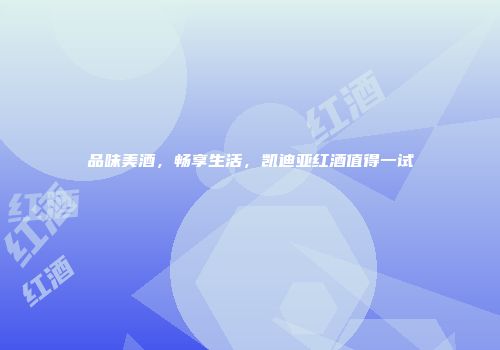 品味美酒，畅享生活，凯迪亚红酒值得一试