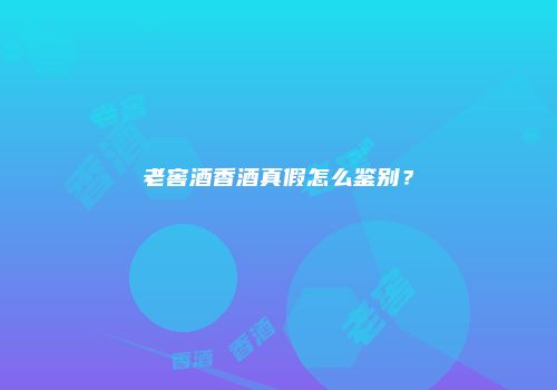 老窖酒香酒真假怎么鉴别？