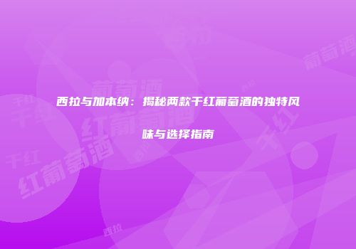 西拉与加本纳：揭秘两款干红葡萄酒的独特风味与选择指南