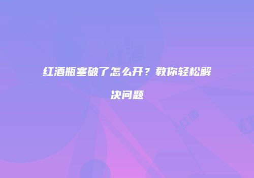 红酒瓶塞破了怎么开？教你轻松解决问题