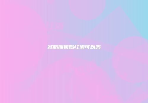 减脂期间喝红酒可以吗