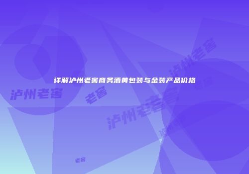 详解泸州老窖商务酒黄包装与金装产品价格