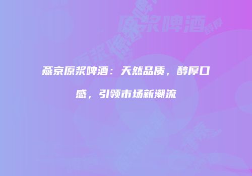 燕京原浆啤酒：天然品质，醇厚口感，引领市场新潮流