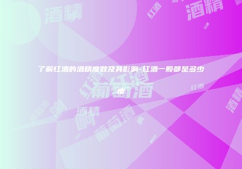 了解红酒的酒精度数及其影响-红酒一般都是多少度