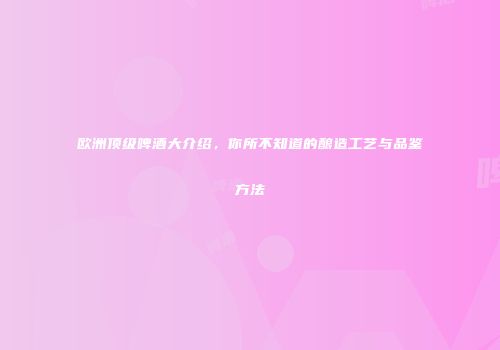 欧洲顶级啤酒大介绍，你所不知道的酿造工艺与品鉴方法