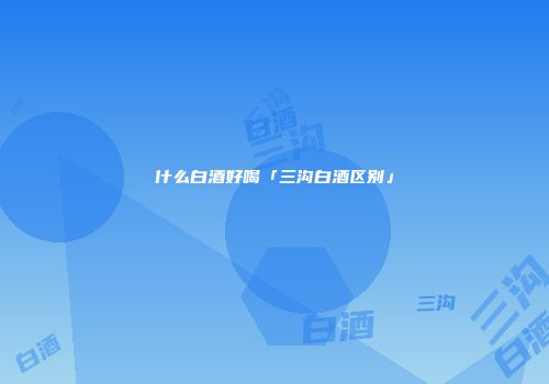 什么白酒好喝「三沟白酒区别」