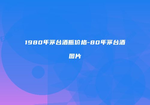 1980年茅台酒瓶价格-80年茅台酒图片