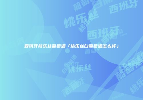西班牙桃乐丝葡萄酒「桃乐丝白葡萄酒怎么样」