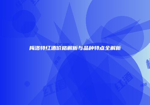 梅洛特红酒价格解析与品种特点全解析