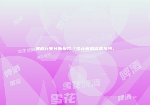 啤酒行业分析报告「雪花啤酒高端系列」