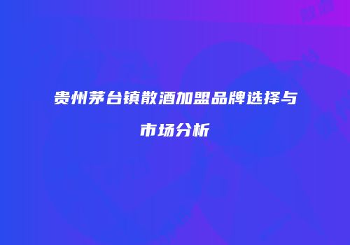 贵州茅台镇散酒加盟品牌选择与市场分析