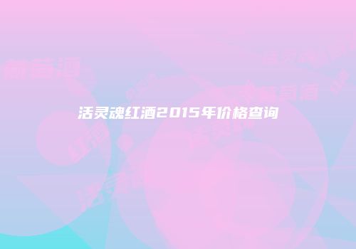 活灵魂红酒2015年价格查询