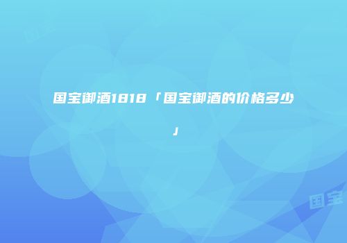 国宝御酒1818「国宝御酒的价格多少」