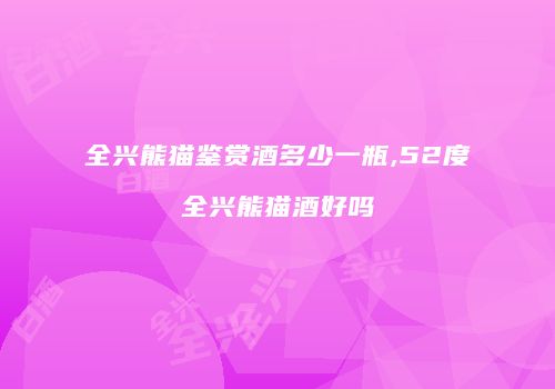 全兴熊猫鉴赏酒多少一瓶,52度全兴熊猫酒好吗