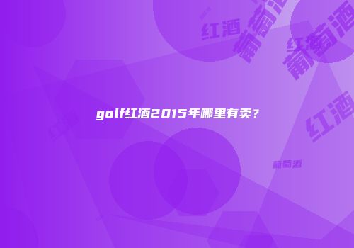 golf红酒2015年哪里有卖？
