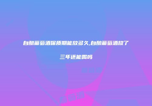 自酿葡萄酒保质期能放多久,自酿葡萄酒放了三年还能喝吗