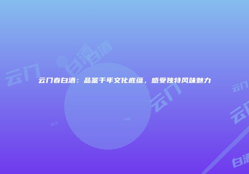 云门春白酒：品鉴千年文化底蕴，感受独特风味魅力