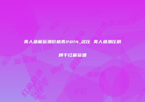 美人鱼葡萄酒价格表2014_名庄 美人鱼酒庄副牌干红葡萄酒