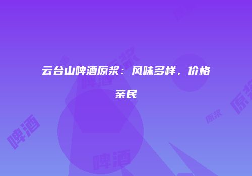 云台山啤酒原浆：风味多样，价格亲民