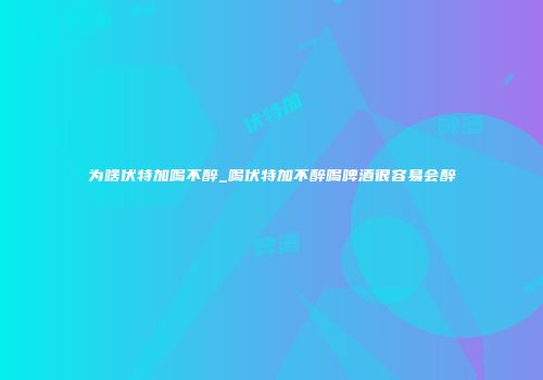 为啥伏特加喝不醉_喝伏特加不醉喝啤酒很容易会醉