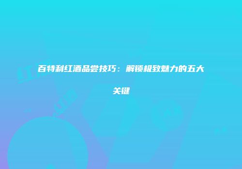 百特利红酒品尝技巧：解锁极致魅力的五大关键