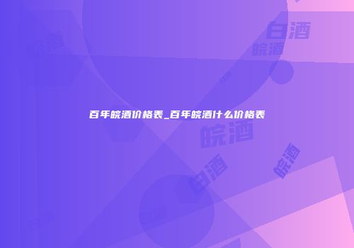 百年皖酒价格表_百年皖酒什么价格表