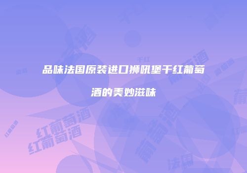 品味法国原装进口狮吼堡干红葡萄酒的美妙滋味