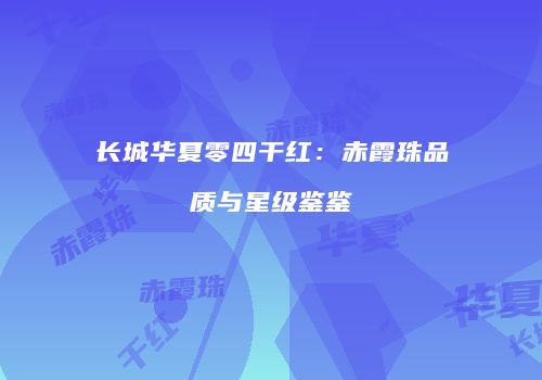 长城华夏零四干红：赤霞珠品质与星级鉴鉴