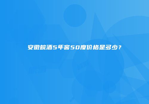 安徽皖酒5年窖50度价格是多少？