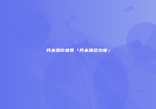 丹米酒价格表「丹米酒多少度」