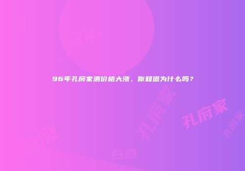 96年孔府家酒价格大涨，你知道为什么吗？