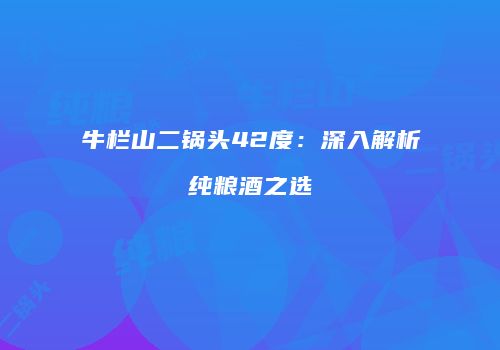牛栏山二锅头42度：深入解析纯粮酒之选