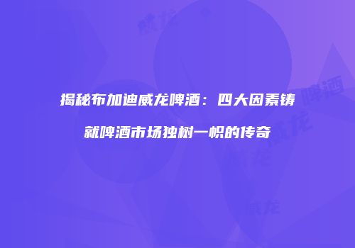 揭秘布加迪威龙啤酒：四大因素铸就啤酒市场独树一帜的传奇